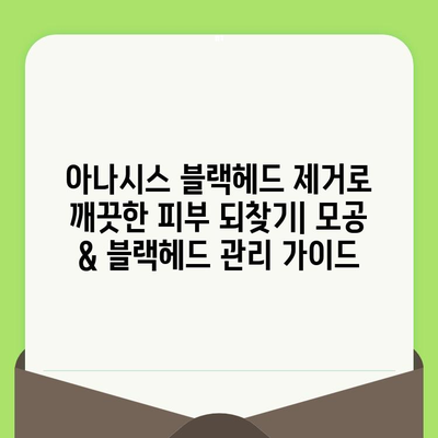 아나시스 블랙헤드 제거로 깨끗한 피부 되찾기| 모공 & 블랙헤드 관리 가이드 | 아나시스, 블랙헤드 제거, 모공 축소, 피부 관리