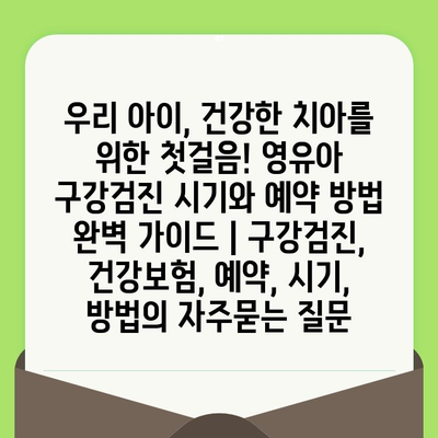 우리 아이, 건강한 치아를 위한 첫걸음! 영유아 구강검진 시기와 예약 방법 완벽 가이드 | 구강검진, 건강보험, 예약, 시기, 방법