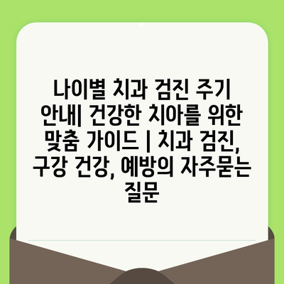 나이별 치과 검진 주기 안내| 건강한 치아를 위한 맞춤 가이드 | 치과 검진, 구강 건강, 예방