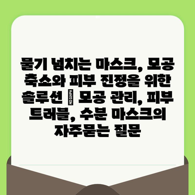 물기 넘치는 마스크, 모공 축소와 피부 진정을 위한 솔루션 | 모공 관리, 피부 트러블, 수분 마스크
