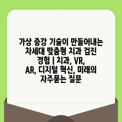 가상 증강 기술이 만들어내는 차세대 맞춤형 치과 검진 경험 | 치과, VR, AR, 디지털 혁신, 미래