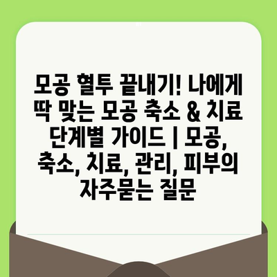 모공 혈투 끝내기! 나에게 딱 맞는 모공 축소 & 치료 단계별 가이드 | 모공, 축소, 치료, 관리, 피부