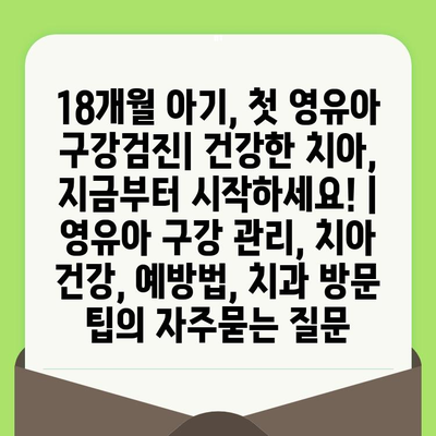 18개월 아기, 첫 영유아 구강검진| 건강한 치아, 지금부터 시작하세요! | 영유아 구강 관리, 치아 건강, 예방법, 치과 방문 팁