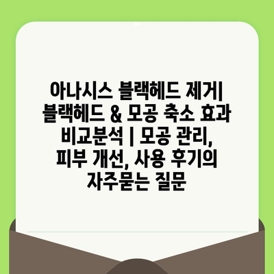 아나시스 블랙헤드 제거| 블랙헤드 & 모공 축소 효과 비교분석 | 모공 관리, 피부 개선, 사용 후기