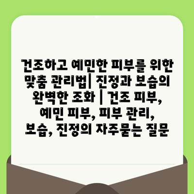 건조하고 예민한 피부를 위한 맞춤 관리법| 진정과 보습의 완벽한 조화 | 건조 피부, 예민 피부, 피부 관리, 보습, 진정