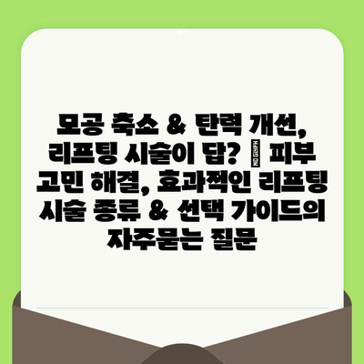 모공 축소 & 탄력 개선, 리프팅 시술이 답? | 피부 고민 해결, 효과적인 리프팅 시술 종류 & 선택 가이드