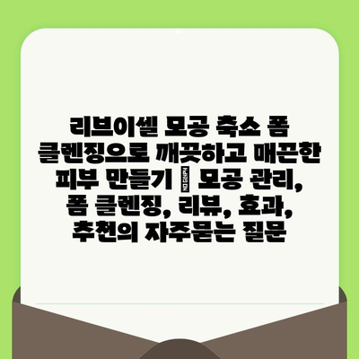 리브이셀 모공 축소 폼 클렌징으로 깨끗하고 매끈한 피부 만들기 | 모공 관리, 폼 클렌징, 리뷰, 효과, 추천