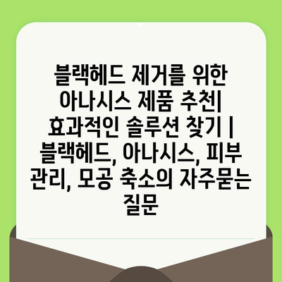 블랙헤드 제거를 위한 아나시스 제품 추천| 효과적인 솔루션 찾기 | 블랙헤드, 아나시스, 피부 관리, 모공 축소