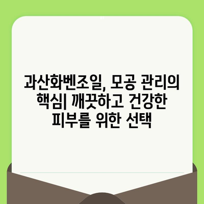 과산화벤조일| 모공 관리의 믿음직한 파트너 | 여드름, 트러블, 피부 관리, 효과적인 사용법