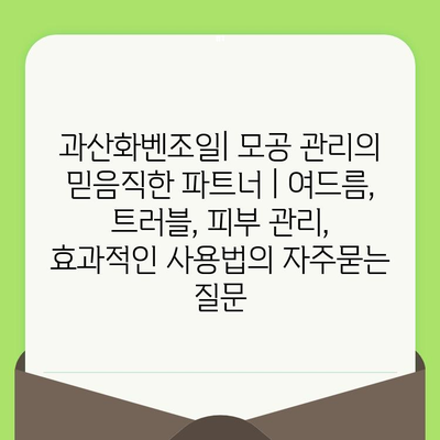 과산화벤조일| 모공 관리의 믿음직한 파트너 | 여드름, 트러블, 피부 관리, 효과적인 사용법