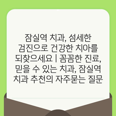 잠실역 치과, 섬세한 검진으로 건강한 치아를 되찾으세요 | 꼼꼼한 진료, 믿을 수 있는 치과, 잠실역 치과 추천