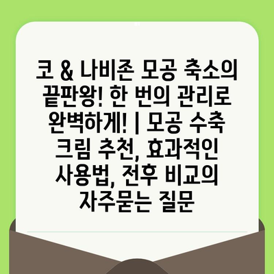 코 & 나비존 모공 축소의 끝판왕! 한 번의 관리로 완벽하게! | 모공 수축 크림 추천, 효과적인 사용법, 전후 비교