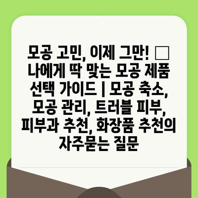 모공 고민, 이제 그만! 🔍  나에게 딱 맞는 모공 제품 선택 가이드 | 모공 축소, 모공 관리, 트러블 피부, 피부과 추천, 화장품 추천