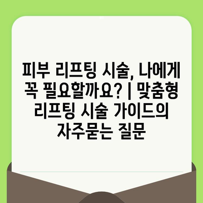 피부 리프팅 시술, 나에게 꼭 필요할까요? | 맞춤형 리프팅 시술 가이드