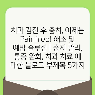 치과 검진 후 충치, 이제는 Painfree! 해소 및 예방 솔루션 | 충치 관리, 통증 완화, 치과 치료