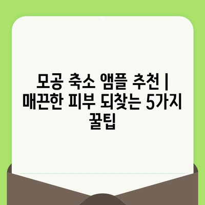 모공 축소 앰플 추천| 매끈한 피부 되찾는 5가지 꿀팁 | 모공, 앰플, 피부 관리, 홈케어, 추천