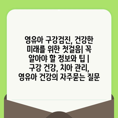 영유아 구강검진, 건강한 미래를 위한 첫걸음| 꼭 알아야 할 정보와 팁 | 구강 건강, 치아 관리, 영유아 건강