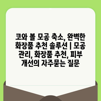 코와 볼 모공 축소, 완벽한 화장품 추천 솔루션 | 모공 관리, 화장품 추천, 피부 개선