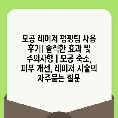 모공 레이저 펌핑팁 사용 후기| 솔직한 효과 및 주의사항 | 모공 축소, 피부 개선, 레이저 시술