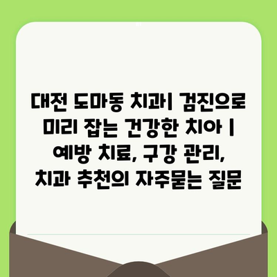 대전 도마동 치과| 검진으로 미리 잡는 건강한 치아 | 예방 치료, 구강 관리, 치과 추천
