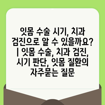 잇몸 수술 시기, 치과 검진으로 알 수 있을까요? | 잇몸 수술, 치과 검진, 시기 판단, 잇몸 질환