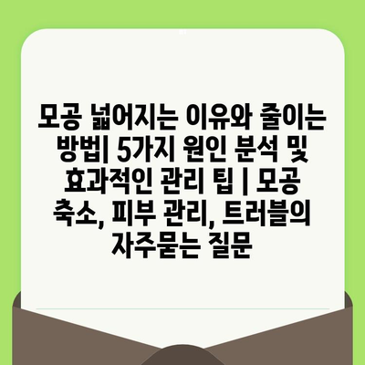 모공 넓어지는 이유와 줄이는 방법| 5가지 원인 분석 및 효과적인 관리 팁 | 모공 축소, 피부 관리, 트러블