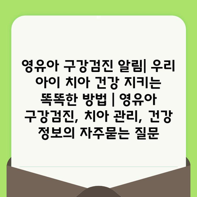 영유아 구강검진 알림| 우리 아이 치아 건강 지키는 똑똑한 방법 | 영유아 구강검진, 치아 관리, 건강 정보