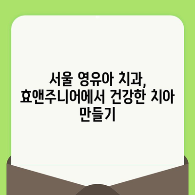 영유아 치과 검진, 언제부터 시작해야 할까요? 서울 효앤주니어 치과 후기 | 영유아 치과, 치아 관리, 첫 검진, 서울 치과