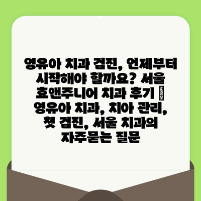 영유아 치과 검진, 언제부터 시작해야 할까요? 서울 효앤주니어 치과 후기 | 영유아 치과, 치아 관리, 첫 검진, 서울 치과