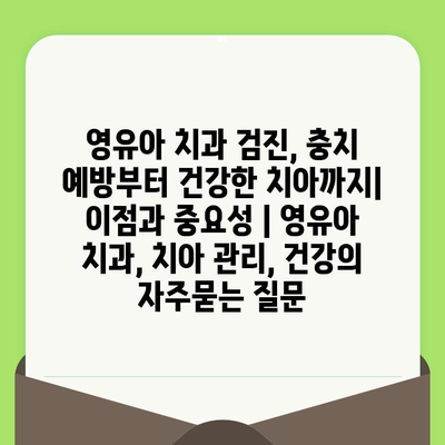 영유아 치과 검진, 충치 예방부터 건강한 치아까지| 이점과 중요성 | 영유아 치과, 치아 관리, 건강