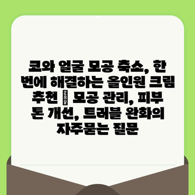 코와 얼굴 모공 축소, 한 번에 해결하는 올인원 크림 추천 | 모공 관리, 피부 톤 개선, 트러블 완화