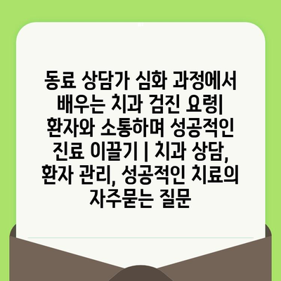 동료 상담가 심화 과정에서 배우는 치과 검진 요령| 환자와 소통하며 성공적인 진료 이끌기 | 치과 상담, 환자 관리, 성공적인 치료