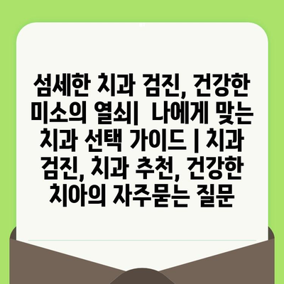 섬세한 치과 검진, 건강한 미소의 열쇠|  나에게 맞는 치과 선택 가이드 | 치과 검진, 치과 추천, 건강한 치아