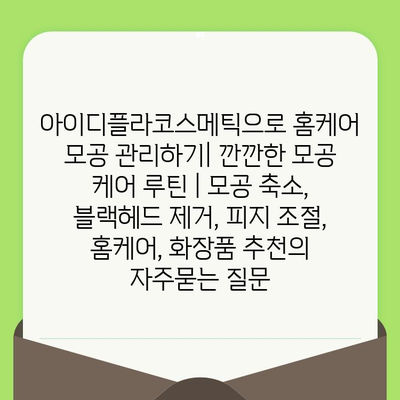 아이디플라코스메틱으로 홈케어 모공 관리하기| 깐깐한 모공 케어 루틴 | 모공 축소, 블랙헤드 제거, 피지 조절, 홈케어, 화장품 추천