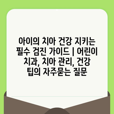 아이의 치아 건강 지키는 필수 검진 가이드 | 어린이 치과, 치아 관리, 건강 팁