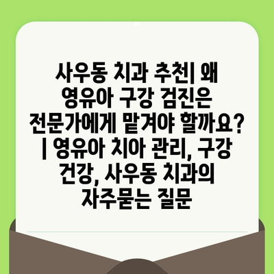 사우동 치과 추천| 왜 영유아 구강 검진은 전문가에게 맡겨야 할까요? | 영유아 치아 관리, 구강 건강, 사우동 치과