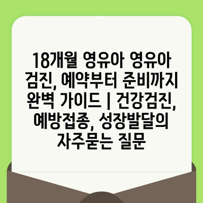 18개월 영유아 영유아 검진, 예약부터 준비까지 완벽 가이드 | 건강검진, 예방접종, 성장발달