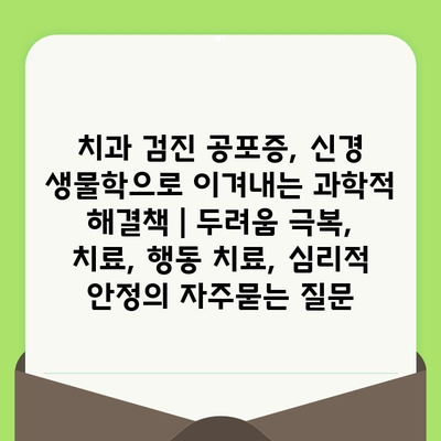 치과 검진 공포증, 신경 생물학으로 이겨내는 과학적 해결책 | 두려움 극복, 치료, 행동 치료, 심리적 안정