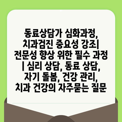 동료상담가 심화과정, 치과검진 중요성 강조| 전문성 향상 위한 필수 과정 | 심리 상담, 동료 상담, 자기 돌봄, 건강 관리, 치과 건강