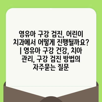 영유아 구강 검진, 어린이 치과에서 어떻게 진행될까요? | 영유아 구강 건강, 치아 관리, 구강 검진 방법