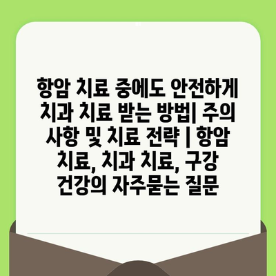 항암 치료 중에도 안전하게 치과 치료 받는 방법| 주의 사항 및 치료 전략 | 항암 치료, 치과 치료, 구강 건강