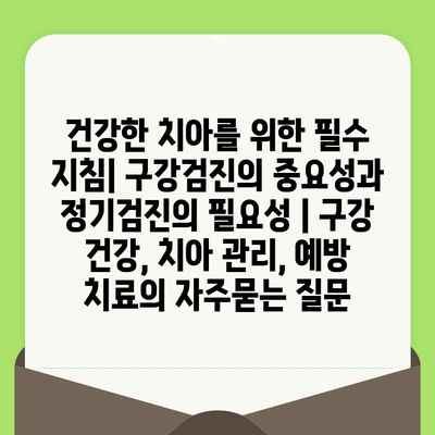 건강한 치아를 위한 필수 지침| 구강검진의 중요성과 정기검진의 필요성 | 구강 건강, 치아 관리, 예방 치료