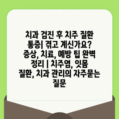 치과 검진 후 치주 질환 통증| 겪고 계신가요? 증상, 치료, 예방 팁 완벽 정리 | 치주염, 잇몸 질환, 치과 관리