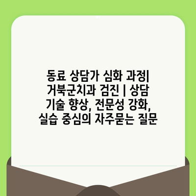 동료 상담가 심화 과정| 거북군치과 검진 | 상담 기술 향상, 전문성 강화, 실습 중심