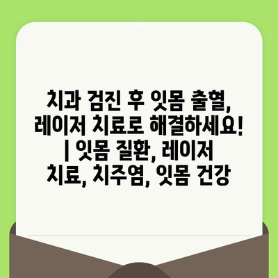 치과 검진 후 잇몸 출혈, 레이저 치료로 해결하세요! | 잇몸 질환, 레이저 치료, 치주염, 잇몸 건강