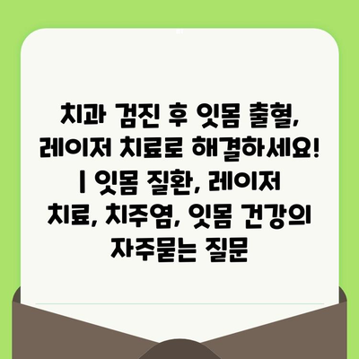 치과 검진 후 잇몸 출혈, 레이저 치료로 해결하세요! | 잇몸 질환, 레이저 치료, 치주염, 잇몸 건강