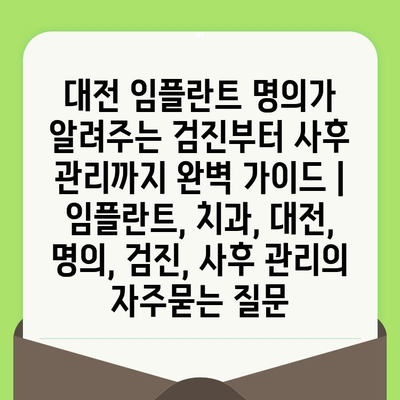 대전 임플란트 명의가 알려주는 검진부터 사후 관리까지 완벽 가이드 | 임플란트, 치과, 대전, 명의, 검진, 사후 관리