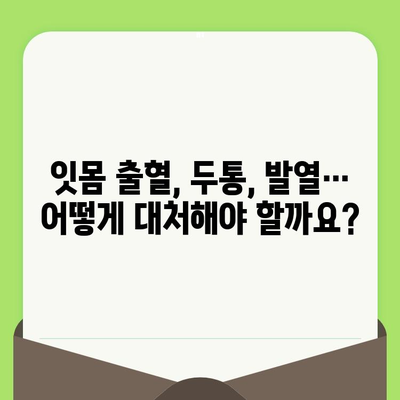 치과 검진 후 잇몸 출혈과 함께 나타나는 증상| 두통, 발열 등 | 원인과 대처법, 주의 사항