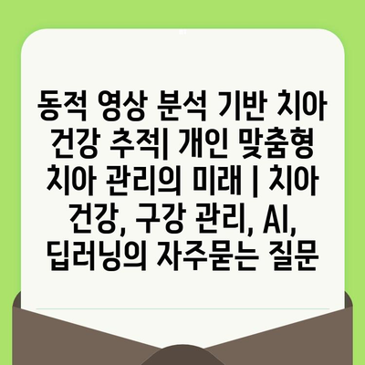 동적 영상 분석 기반 치아 건강 추적| 개인 맞춤형 치아 관리의 미래 | 치아 건강, 구강 관리, AI, 딥러닝