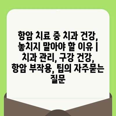 항암 치료 중 치과 건강, 놓치지 말아야 할 이유 | 치과 관리, 구강 건강, 항암 부작용, 팁